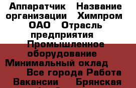 Аппаратчик › Название организации ­ Химпром, ОАО › Отрасль предприятия ­ Промышленное оборудование › Минимальный оклад ­ 20 000 - Все города Работа » Вакансии   . Брянская обл.,Сельцо г.